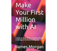 Make Your First Million with AI: A Step-by-Step Guide to Building Wealth in the Age of Artificial Intelligence