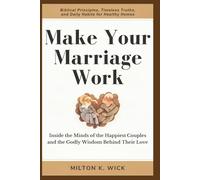 MAKE YOUR MARRIAGE WORK: Inside the Minds of the Happiest Couples and the Godly Wisdom Behind Their Love: Biblical Principles, Timeless Truths, and Daily Habits for Healthy Homes