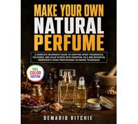 Make Your Own Natural Perfume: A Complete Beginner's Guide to Crafting Spray Fragrances, Colognes, and Solid Scents with Essential Oils and Botanical Ingredients Using Professional Blending Techniques