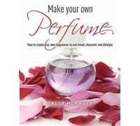 Make Your Own Perfume: How to Create Own Fragrances to Suit Mood, Character and Lifestyle
