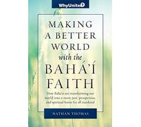 Making a Better World with the Baha'i Faith: How Baha'is are transforming our world into a more unified, prosperous, and spiritual home for all mankind (WhyUnite Introduction to the Baha'i Faith)