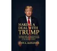 Making a Deal with Trump: LEARNING HOW TO NEGOTIATE WITH THE MOST UNCONVENTIONAL LEADER IN THE MODERN WORLD