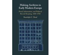 Making Archives in Early Modern Europe: Proof, Information, and Political Record-Keeping, 1400-1700