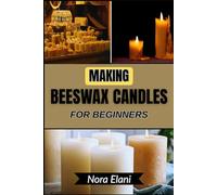 MAKING BEESWAX CANDLES FOR BEGINNERS: Enhance Your Living Space With Relaxing Scents And Eco-Friendly Charm - Step-By-Step Guidance For Crafting Luxurious, Sustainable Pieces That Delight And Impress