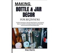 MAKING BOTTLE & JAR DECOR FOR BEGINNERS: Creative Techniques, Step-by-Step Projects, and Inspiring Ideas to Transform Everyday Containers into Stunning Home Accents and Personalized Gifts