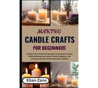 MAKING CANDLE CRAFTS FOR BEGINNERS: Transform Your Home With Beautiful, Personalized Creations While Unlocking Stress Relief, Creative Confidence, And Lasting Joy Through Step-By-Step Expert Guidance