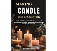 MAKING CANDLE FOR BEGINNERS: Step-by-Step Techniques to Craft Beautiful, Scented, and Decorative Wax Creations for Relaxation, Gifting, and Successful Home-Based Business Guide