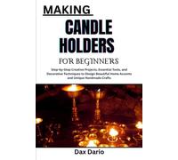 MAKING CANDLE HOLDERS FOR BEGINNERS: Step-by-Step Creative Projects, Essential Tools, and Decorative Techniques to Design Beautiful Home Accents and Unique Handmade Crafts