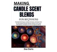MAKING CANDLE SCENT BLENDS FOR BEGINNERS: Essential Techniques, Creative Formulas, and Expert Tips to Craft Unique Aromatic Blends, Enhance Your Home Atmosphere, and Master the Art of Fragrance Mixing