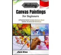 Making Canvas Paintings For Beginners: A Practical Guide To Color Harmony, Brush Control, Acrylic & Oil Techniques