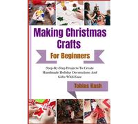 Making Christmas Crafts For Beginners: Step-By-Step Projects To Create Handmade Holiday Decorations And Gifts With Ease