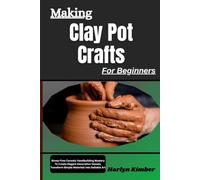 Making Clay Pot Crafts For Beginners: Stress-Free Ceramic Handbuilding Mastery To Create Elegant Decorative Vessels, Transform Simple Materials Into Sellable Art
