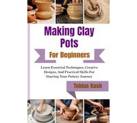 Making Clay Pots For Beginners: Learn Essential Techniques, Creative Designs, And Practical Skills For Starting Your Pottery Journey