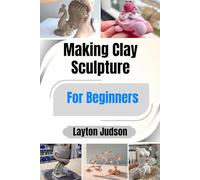 Making Clay Sculpture For Beginners: A Step-by-Step Guide with Simple Projects to Master Hand-Building Techniques and Unlock Your Creativity