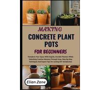 MAKING CONCRETE PLANT POTS FOR BEGINNERS: Transform Your Space With Stylish, Durable Planters While Unlocking Creative Mastery Through Easy, ... And Expert Tips For Lasting DIY Satisfaction