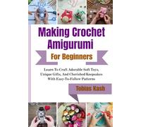 Making Crochet Amigurumi For Beginners: Learn To Craft Adorable Soft Toys, Unique Gifts, And Cherished Keepsakes With Easy-To-Follow Patterns