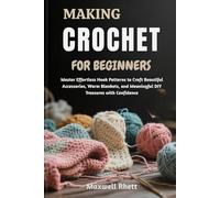 MAKING CROCHET FOR BEGINNERS: Master Effortless Hook Patterns to Craft Beautiful Accessories, Warm Blankets, and Meaningful DIY Treasures with Confidence