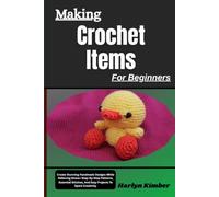 Making Crochet Items For Beginners: Create Stunning Handmade Designs While Relieving Stress-Step-By-Step Patterns, Essential Stitches, And Easy Projects To Spark Creativity