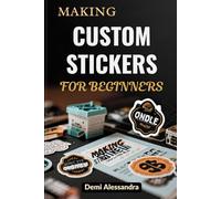 MAKING CUSTOM STICKERS FOR BEGINNERS: Learn How To Create Personalized Labels, Build Crafting Skills, And Start A Profitable Business With Simple Design Techniques And Professional Finishing Methods