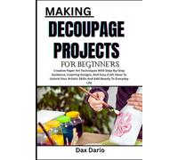 MAKING DECOUPAGE PROJECTS FOR BEGINNERS: Creative Paper Art Techniques With Step-By-Step Guidance, Inspiring Designs, And Easy Craft Ideas To Unlock ... Skills And Add Beauty To Everyday Life