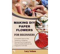 MAKING DIY PAPER FLOWERS FOR BEGINNERS: A Complete Step-by-Step Guidance on Designing Stunning Floral Arrangements Using Accessible Materials and Imaginative Craft Skills