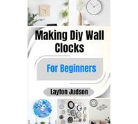 Making Diy Wall Clocks For Beginners: Craft Your Own Home Decor: Step-by-Step Projects with Templates for Personalized Gifts and Creative Satisfaction