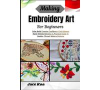 Making Embroidery Art For Beginners: Calm Build Creative Confidence, Craft Elegant Hand-Stitched Designs: A Practical Guide To Needles, Thread, Modern Patterns