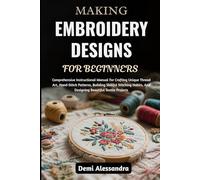 MAKING EMBROIDERY DESIGNS FOR BEGINNERS: Comprehensive Instructional Manual For Crafting Unique Thread Art, Hand-Stitch Patterns, Building Skillful ... And Designing Beautiful Textile Projects
