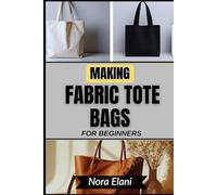 MAKING FABRIC TOTE BAGS FOR BEGINNERS: Master Practical, Stylish DIY Projects To Transform Everyday Carry, Reduce Waste, And Experience The Joy Of Creating Functional, Personalized Accessories