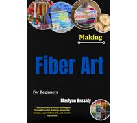 Making Fiber Art For Beginners: Discover Modern Textile Techniques Through Creative Textures, Decorative Designs, Layered Materials, And Artistic Expression