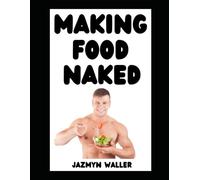 Making Food Naked: Why You Should Make Food in the Nude and Some of My Favorite Recipes! (Beautifully Naked)