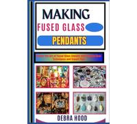 MAKING FUSED GLASS PENDANTS: Master the Art of Fused Glass Jewelry with Step-by-Step Techniques and Expert Tips