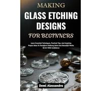 MAKING GLASS ETCHING DESIGNS FOR BEGINNERS: Learn Essential Techniques, Practical Tips, And Inspiring Project Ideas To Transform Ordinary Items Into Beautiful Works Of Art With Confidence