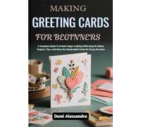 MAKING GREETING CARDS FOR BEGINNERS: A Complete Guide To Artistic Paper Crafting With Easy-To-Follow Projects, Tips, And Ideas On Handcrafted Cards For Every Occasion