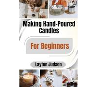 Making Hand-Poured Candles For Beginners: A Step-by-Step Guide to Creating Beautiful, Scented Gifts and a Soothing Home Atmosphere