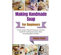 Making Handmade Soap For Beginners: Create Gentle, Natural Cleansers; A Starter Guide To Crafting Luxurious, Skin-Nourishing Bars At Home