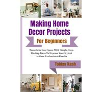 Making Home Decor Projects For Beginners: Transform Your Space With Simple, Step-By-Step Ideas To Express Your Style & Achieve Professional Results