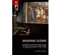 Making Icons - Repetition and the Female Image in Japanese Cinema, 1945-1964