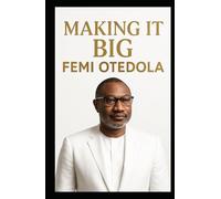 MAKING IT BIG: FEMI OTEDOLA: A Billionaire's Journey: Building Wealth, Making Strategic Investments, and Mastering Entrepreneurship