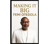 MAKING IT BIG: FEMI OTEDOLA: A Billionaire's Journey: Building Wealth, Making Strategic Investments, and Mastering Entrepreneurship