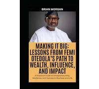 MAKING IT BIG: LESSONS FROM FEMI OTEDOLA’S PATH TO WEALTH, INFLUENCE, AND IMPACT: A Practical Guide to Entrepreneurship, Resilience, and Success in Business and Life