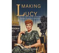 Making Lucy: The Life and Times of Lucille Ball, Pioneer of Modern Television