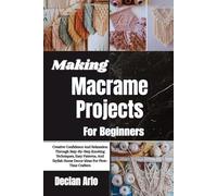 Making Macrame Projects For Beginners: Creative Confidence And Relaxation Through Step-By-Step Knotting Techniques, Easy Patterns, And Stylish Home Decor Ideas For First-Time Crafters