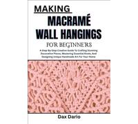 MAKING MACRAMÉ WALL HANGINGS FOR BEGINNERS: A Step-By-Step Creative Guide To Crafting Stunning Decorative Pieces, Mastering Essential Knots, And Designing Unique Handmade Art For Your Home