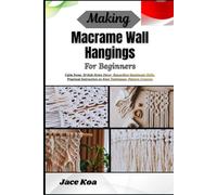 Making Macrame Wall Hangings For Beginners: Calm Focus, Stylish Home Décor, Rewarding Handmade Skills: Practical Instruction on Knot Techniques, Pattern Creation