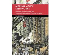 Making Mao's Steelworks: Industrial Manchuria and the Transnational Origins of Chinese Socialism (Cambridge Studies in the History of the People's Republic of China)