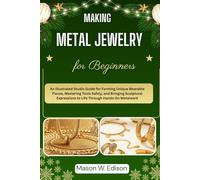 MAKING METAL JEWELRY FOR BEGINNERS: An Illustrated Studio Guide for Forming Unique Wearable Pieces, Mastering Tools Safely, and Bringing Sculptural Expressions to Life Through Hands-On Metalwork