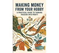 Making Money from Your Hobby: A Practical Guide to Turning Passion into Profit