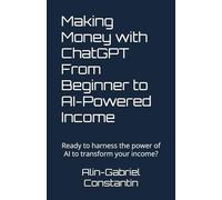 Making Money with ChatGPT From Beginner to AI-Powered Income: Ready to harness the power of AI to transform your income?