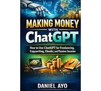 Making Money with ChatGPT: How to Use ChatGPT for Freelancing, Copywriting, Ebooks, and Passive Income